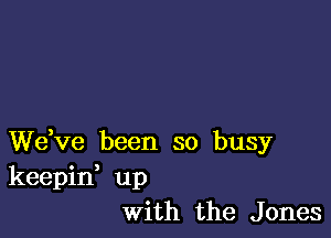 We,ve been so busy
keepid up
With the Jones