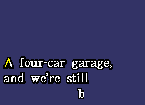 A four-car garage,
and weTe still
b