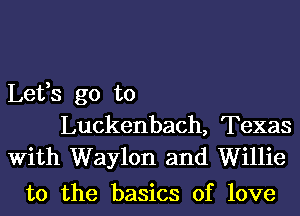 Lefs go to
Luckenbach, Texas
With Waylon and Willie

t0 the basics of love