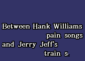 Between Hank Williams

pain songs
and Jerry Jeffs
train 31