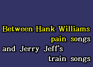 Between Hank Williams

pain songs
and Jerry Jeffs
train songs