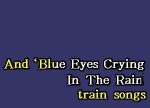 And Blue Eyes Crying

In The Rain'
train songs