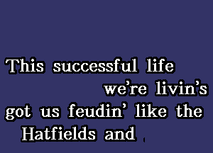 This successful life
we,re livin,s
got us feudin, like the
Hatfields and