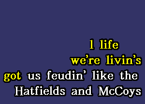 1 life

we re livink
got us feudid like the
Hatfields and McCoys