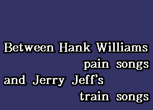 Between Hank Williams

pain songs
and Jerry Jeffs
train songs