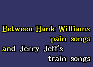 Between Hank Williams

pain songs
and Jerry Jeffs
train songs