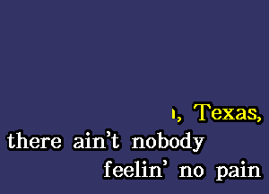 a, Texas,
there ainWL nobody
feelin no pain