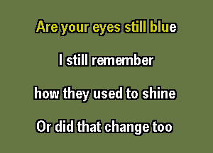 Are your eyes still blue

I still remember
how they used to shine

Or did that change too