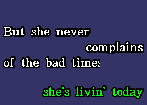 But she never

complains
of the bad time

shds livin, today