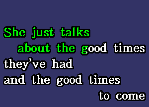 She just talks
about the good times

they,ve had
and the good times
to come