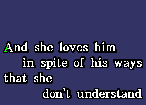 And she loves him
in spite of his ways
that she
don,t understand