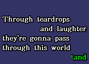 Through teardrops

and laughter

they,re gonna pass
through this world

hand