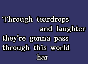 Through teardrops

and laughter
they,re gonna pass
through this world

haI