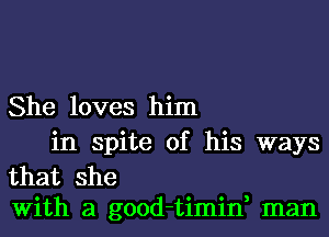 She loves him

in spite of his ways
that she
With a good-timin, man