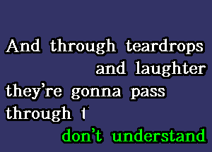 And through teardrops
and laughter
they,re gonna pass

through 1'
don,t understand