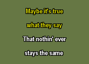 Maybe ifs true

what they say

That nothin' ever

stays the same