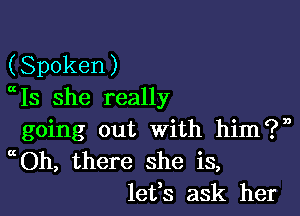 (Spoken)
Is she really

going out With him?n
Oh, there she is,
leffs ask her