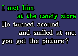 I met him

at the candy store
He turned around

and smiled at me,
you get the picture?