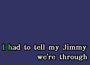 I had to tell my Jimmy
we,re through