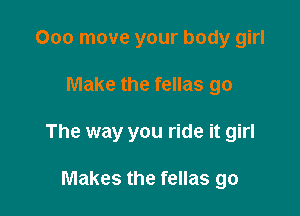 Ooo move your body girl

Make the fellas go

The way you ride it girl

Makes the fellas go