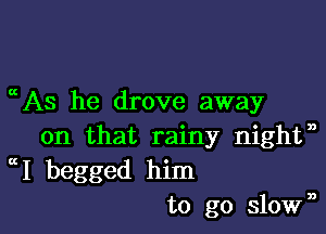 As he drove away

on that rainy nightn
I begged him
to go slown