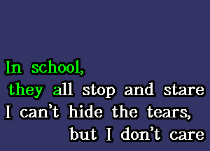 In school,

they all stop and stare

I can,t hide the tears,
but I don,t care