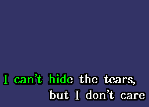 I canWL hide the tears,
but I don,t care