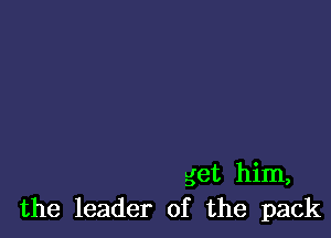 get him,
the leader of the pack