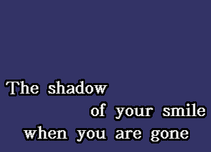 The shadow
of your smile
When you are gone