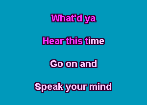 What'd ya
Hear this time

Go on and

Speak your mind