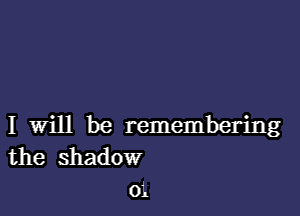 I Will be remembering
the shadow
0L