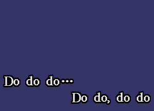 Do do do---
Do do, do do