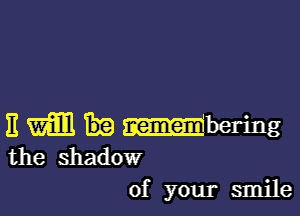 It Mil baring
the shadow

of your smile