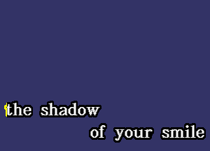 ithe shadow
of your smile