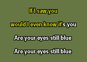 lfl saw you

would I even know ifs you

Are your eyes still blue

Are your eyes still blue