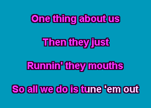 One thing about us

Then theyjust

Runnin' they mouths

So all we do is tune 'em out