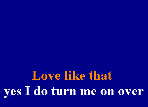 Love like that
yes I do turn me on over