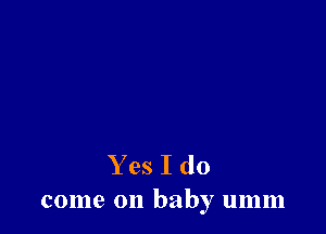 Y es I do
come on baby umm