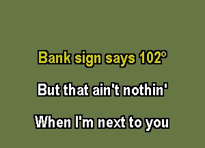 Bank sign says 1020

But that ain't nothin'

When I'm next to you