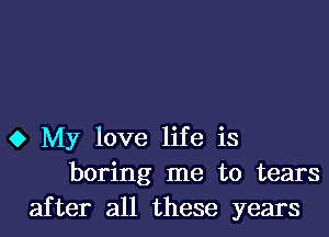 0 My love life is
boring me to tears
after all these years