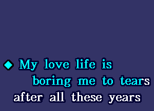 0 My love life is
boring me to tears
after all these years