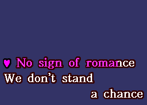 No sign of romance
We don t stand
a chance