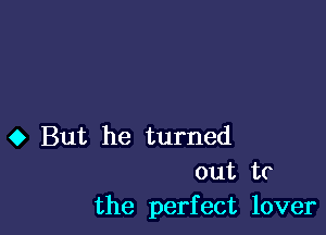 0 But he turned
out to
the perfect lover