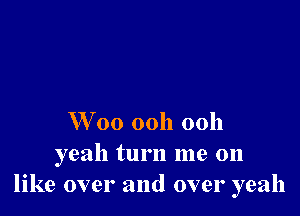 Woo ooh ooh

yeah turn me on
like over and over yeah