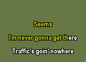 Seems

I'm never gonna get there

Traffic's goin' nowhere