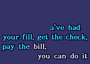 fve had

your fill, get the check,
pay the bill,
you can do it