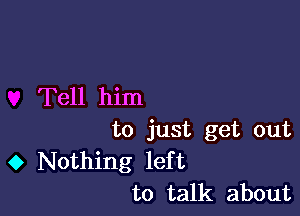 Tell him

to just get out
0 Nothing left
to talk about