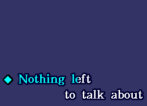 0 Nothing left
to talk about