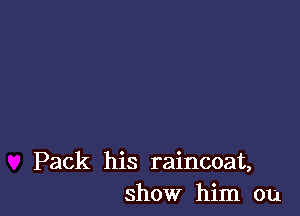 Pack his raincoat,
show him on