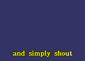 and simply shout